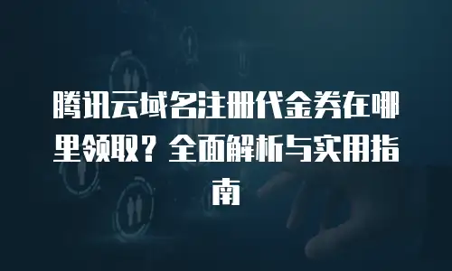 腾讯云域名注册代金券在哪里领取？全面解析与实用指南