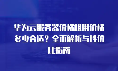 华为云服务器价格租用价格多少合适？全面解析与性价比指南