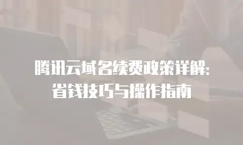 腾讯云域名续费政策详解：省钱技巧与操作指南