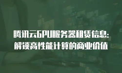 腾讯云GPU服务器租赁信息：解锁高性能计算的商业价值