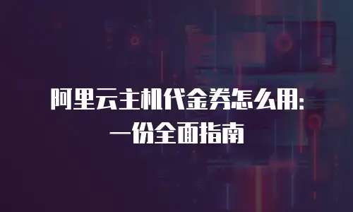 阿里云主机代金券怎么用：一份全面指南
