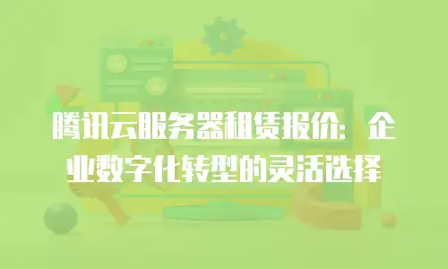 腾讯云服务器租赁报价：企业数字化转型的灵活选择