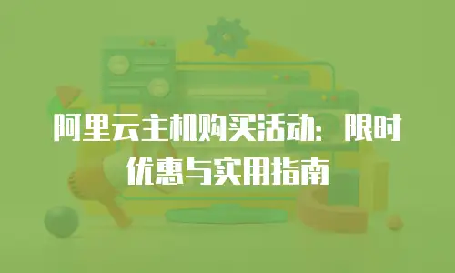 阿里云主机购买活动：限时优惠与实用指南