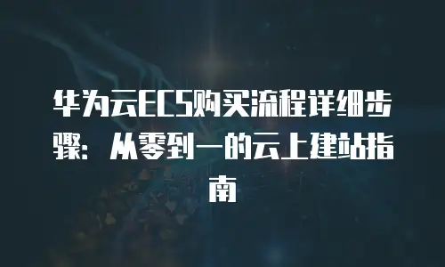 华为云ECS购买流程详细步骤：从零到一的云上建站指南