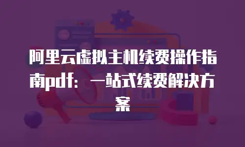 阿里云虚拟主机续费操作指南pdf：一站式续费解决方案