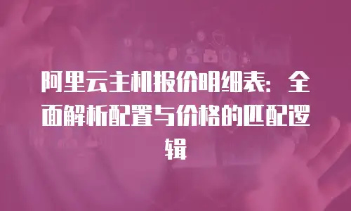 阿里云主机报价明细表：全面解析配置与价格的匹配逻辑