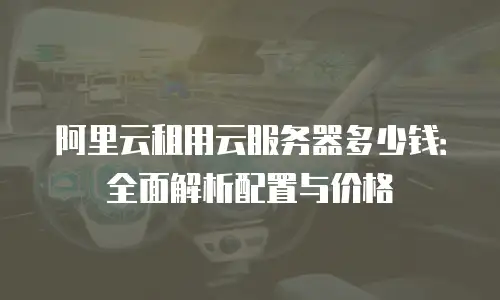 阿里云租用云服务器多少钱：全面解析配置与价格