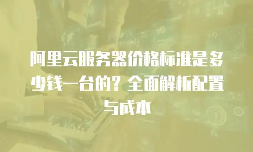 阿里云服务器价格标准是多少钱一台的？全面解析配置与成本