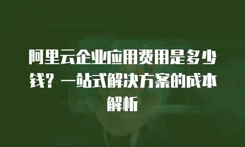 阿里云企业应用费用是多少钱？一站式解决方案的成本解析