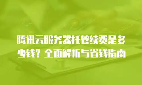 腾讯云服务器托管续费是多少钱？全面解析与省钱指南