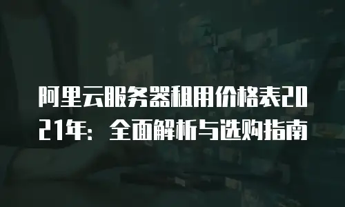 阿里云服务器租用价格表2021年：全面解析与选购指南