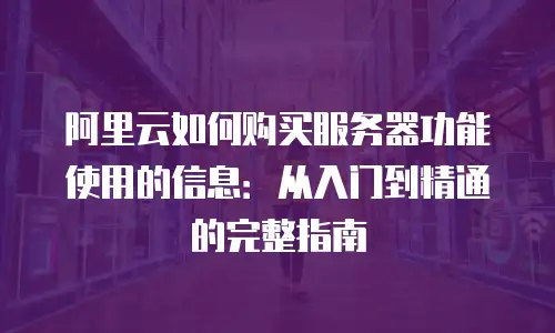 阿里云如何购买服务器功能使用的信息：从入门到精通的完整指南