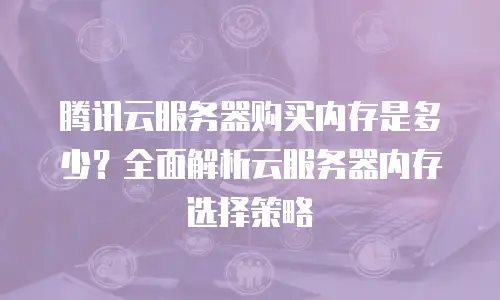 腾讯云服务器购买内存是多少？全面解析云服务器内存选择策略