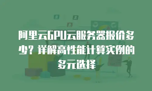 阿里云GPU云服务器报价多少？详解高性能计算实例的多元选择