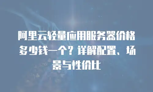 阿里云轻量应用服务器价格多少钱一个？详解配置、场景与性价比