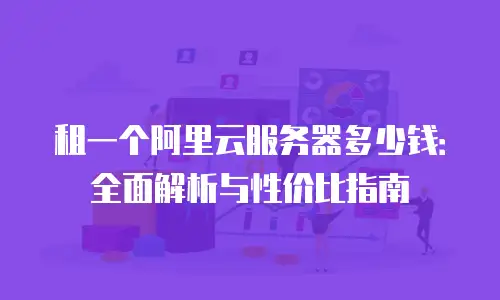 租一个阿里云服务器多少钱：全面解析与性价比指南