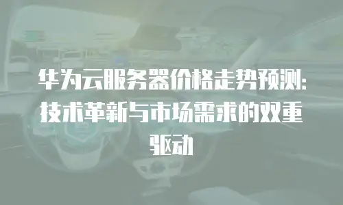 华为云服务器价格走势预测：技术革新与市场需求的双重驱动