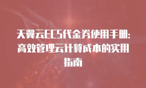 天翼云ECS代金券使用手册：高效管理云计算成本的实用指南