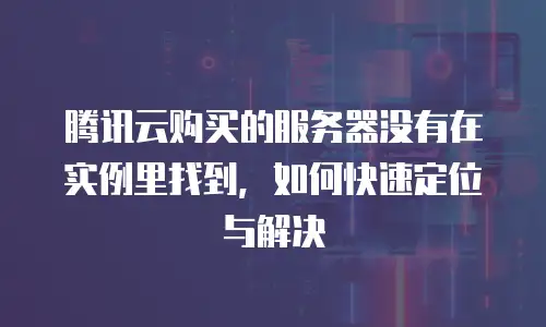 腾讯云购买的服务器没有在实例里找到，如何快速定位与解决