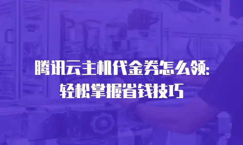 腾讯云主机代金券怎么领：轻松掌握省钱技巧