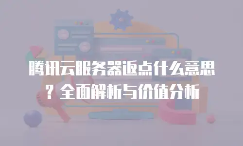 腾讯云服务器返点什么意思？全面解析与价值分析