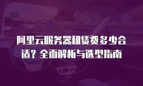 阿里云服务器租赁费多少合适？全面解析与选型指南