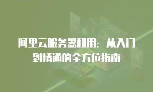 阿里云服务器租用：从入门到精通的全方位指南