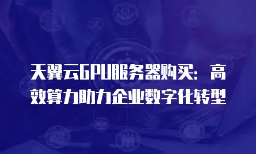 天翼云GPU服务器购买：高效算力助力企业数字化转型