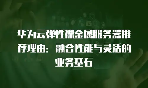 华为云弹性裸金属服务器推荐理由：融合性能与灵活的业务基石