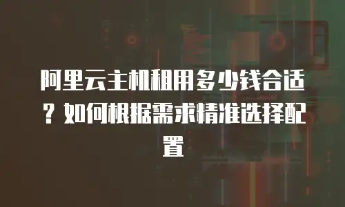 阿里云主机租用多少钱合适？如何根据需求精准选择配置