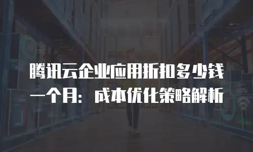 腾讯云企业应用折扣多少钱一个月：成本优化策略解析