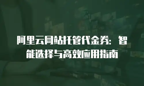 阿里云网站托管代金券：智能选择与高效应用指南