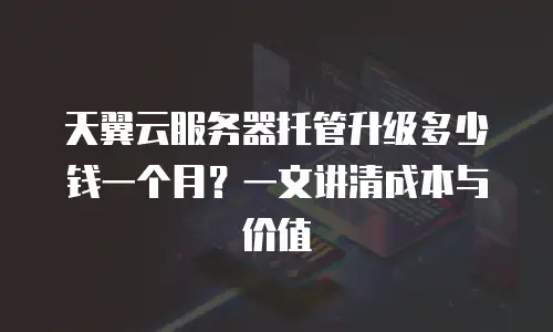 天翼云服务器托管升级多少钱一个月？一文讲清成本与价值