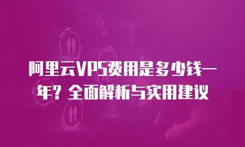 阿里云VPS费用是多少钱一年？全面解析与实用建议