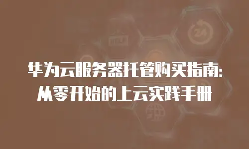 华为云服务器托管购买指南：从零开始的上云实践手册