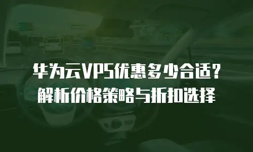 华为云VPS优惠多少合适？解析价格策略与折扣选择