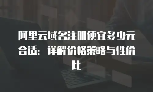 阿里云域名注册便宜多少元合适：详解价格策略与性价比