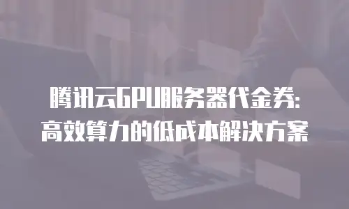 腾讯云GPU服务器代金券：高效算力的低成本解决方案