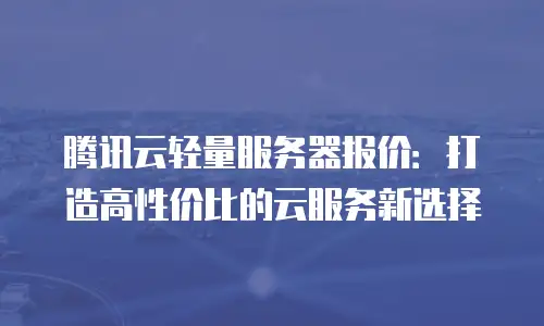 腾讯云轻量服务器报价：打造高性价比的云服务新选择