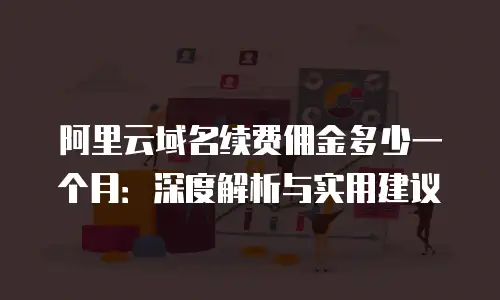 阿里云域名续费佣金多少一个月：深度解析与实用建议
