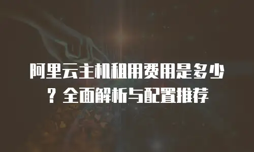 阿里云主机租用费用是多少？全面解析与配置推荐