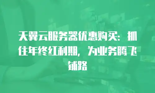 天翼云服务器优惠购买：抓住年终红利期，为业务腾飞铺路
