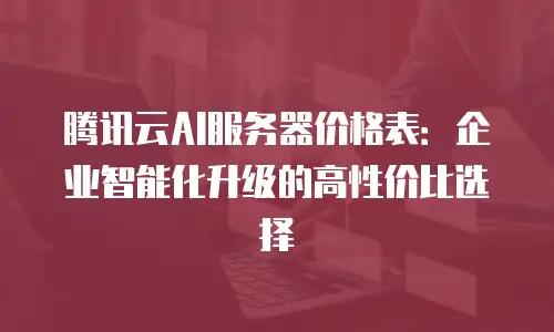 腾讯云AI服务器价格表：企业智能化升级的高性价比选择