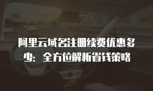 阿里云域名注册续费优惠多少：全方位解析省钱策略