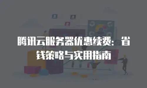 腾讯云服务器优惠续费：省钱策略与实用指南
