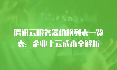 腾讯云服务器价格列表一览表：企业上云成本全解析