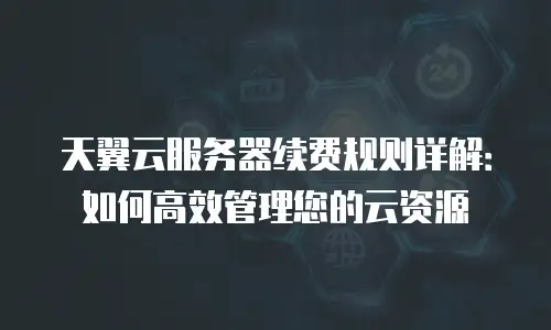 天翼云服务器续费规则详解：如何高效管理您的云资源