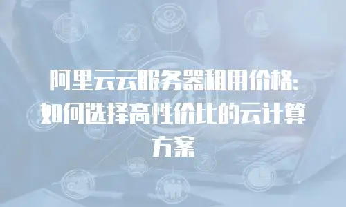 阿里云云服务器租用价格：如何选择高性价比的云计算方案