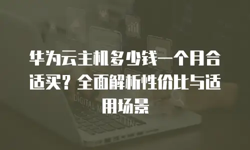华为云主机多少钱一个月合适买？全面解析性价比与适用场景