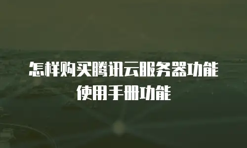 怎样购买腾讯云服务器功能使用手册功能